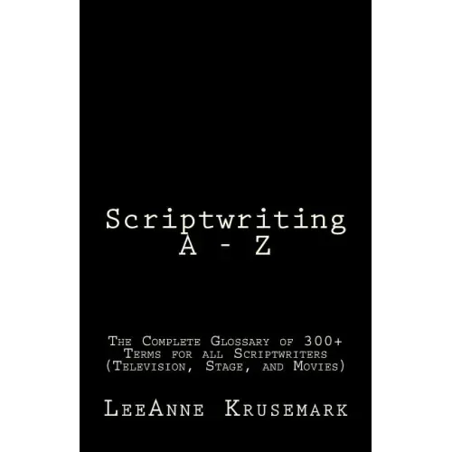 Scriptwriting A - Z: The Complete Glossary of 300+ Terms for all Scriptwriters (Television, Stage, and Movies)