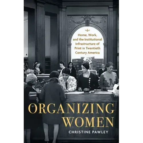 Organizing Women: Home, Work, and the Institutional Infrastructure of Print in Twentieth-Century America