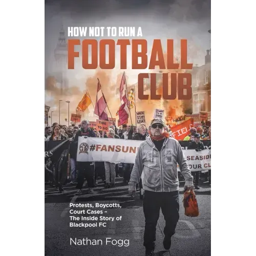 How Not to Run a Football Club: Protests, Boycotts, Court Cases and the Story of How Blackpool Fans Fought to Save Their Club