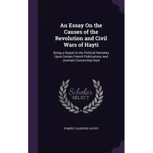 An Essay on the Causes of the Revolution and Civil Wars of Hayti: Being a Sequel to the Political Remarks Upon Certain French Publications and Journal
