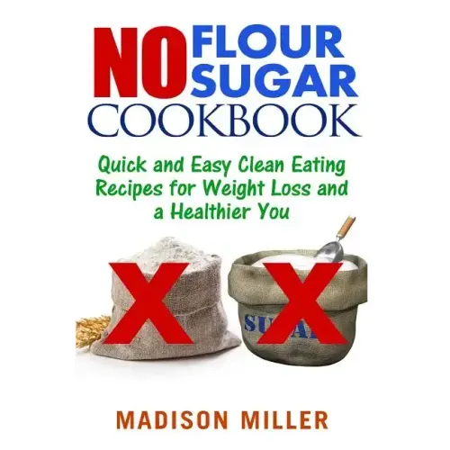 No Flour No Sugar: Easy Clean Eating Recipes for Weight Loss and a Healthier You