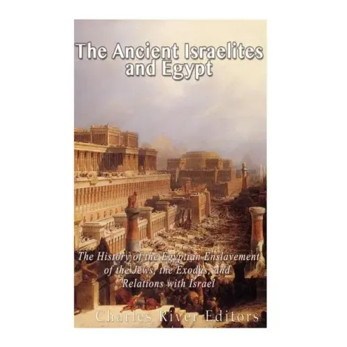The Ancient Israelites and Egypt: The History of the Egyptian Enslavement of the Jews, the Exodus, and Relations With Israel