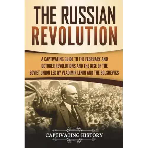 The Russian Revolution: A Captivating Guide to the February and October Revolutions and the Rise of the Soviet Union Led by Vladimir Lenin and