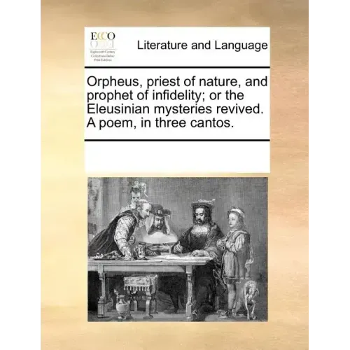 Orpheus, Priest of Nature, and Prophet of Infidelity; Or the Eleusinian Mysteries Revived. a Poem, in Three Cantos.