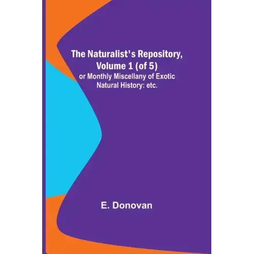 The Naturalist's Repository, Volume 1 (of 5); or Monthly Miscellany of Exotic Natural History: etc. etc.