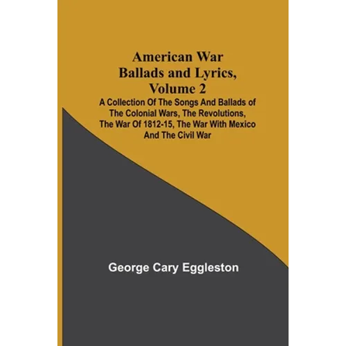 American War Ballads and Lyrics, Volume 2; A Collection of the Songs and Ballads of the Colonial Wars, the Revolutions, the War of 1812-15, the War wi