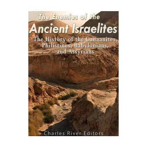 The Enemies of the Ancient Israelites: The History of the Canaanites, Philistines, Babylonians, and Assyrians
