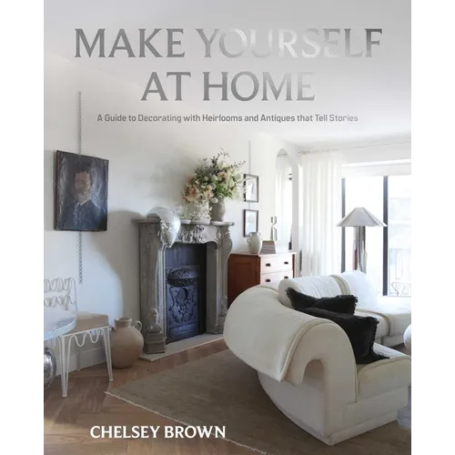 Make Yourself at Home: A Guide to Decorating with Heirlooms and Antiques That Tell Stories