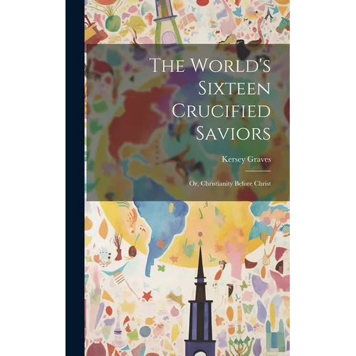 The World's Sixteen Crucified Saviors: Or, Christianity Before Christ