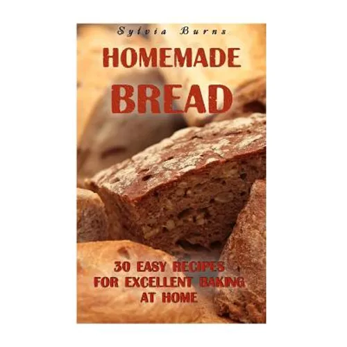 Homemade Bread: 30 Easy Recipes For Excellent Baking At Home: (Baking Recipes, Bread Baking Techniques, Bread Recipes)