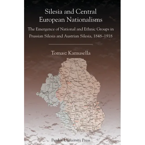 Silesia and Central European Nationalisms: The Emergence of National and Ethnic Groups in Prussian Silesia and Austrian Silesia, 1848-1918
