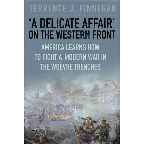 A Delicate Affair on the Western Front: America Learns How to Fight a Modern War in the Woëvre Trenches