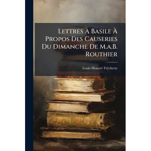 Lettres À Basile À Propos Des Causeries Du Dimanche De M.a.B. Routhier