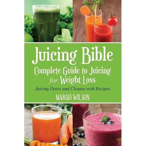 Juicing Bible: Complete Guide to Juicing for Weight Loss: Juicing Detox and Cleanse With Recipes - Paperback