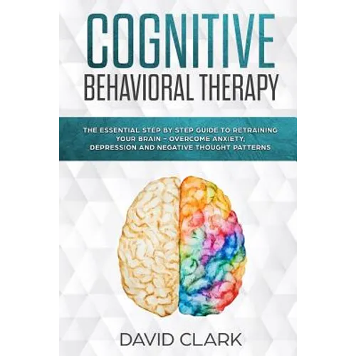 Cognitive Behavioral Therapy: The Essential Step by Step Guide to Retraining Your Brain - Overcome Anxiety, Depression and Negative Thought Patterns