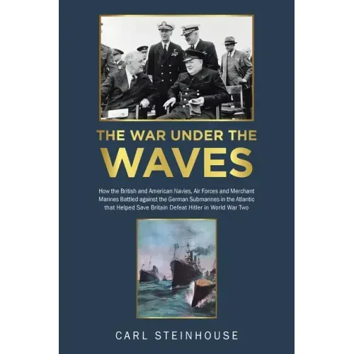 The War Under the Waves: How the British and American Navies, Air Forces and Merchant Marines Battled against the German Submarines in the Atla