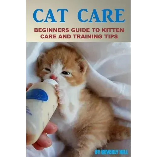 Cat Care: Beginners Guide To Kitten Care And Training Tips