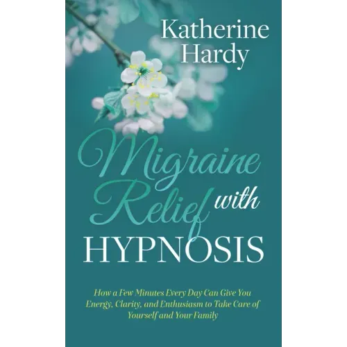 Migraine Relief with Hypnosis: How a Few Minutes Every Day Can Give You Energy, Clarity, and Enthusiasm to Take Care of Yourself and Your Family