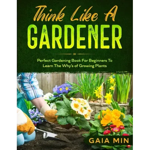 Think Like A Gardener: The Perfect Gardening Book For Beginners To Learn The Why's of Growing Plants