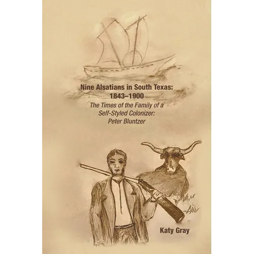 Nine Alsatians in South Texas: 1843-1900: The Times of the Family of a Self-Styled Colonizer: Peter Bluntzer
