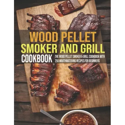 Wood Pellet Smoker And Grill Cookbook: The Wood Pellet Smoker & Grill Cookbook With 250 Mouthwatering Recipes For Beginners