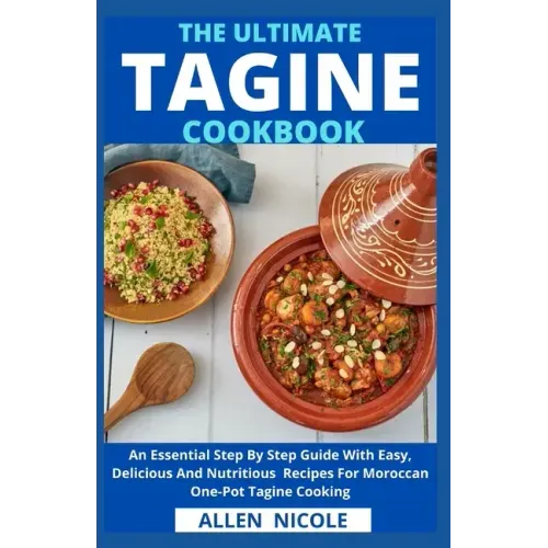The Ultimate Tagine Cookbook: An Essential Step By Step Guide With Easy, Delicious And Nutritious Recipes For Moroccan One-Pot Tagine Cooking