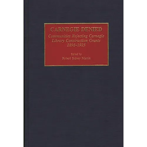 Carnegie Denied: Communities Rejecting Carnegie Library Construction Grants, 1898-1925