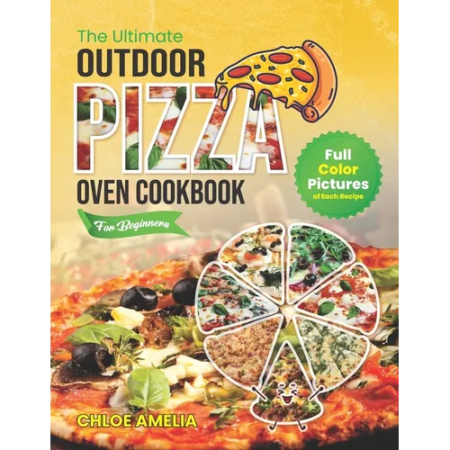 The Ultimate Outdoor Pizza Oven Cookbook For Beginners: Full Color Edition With Pictures of Each Recipe, Homemade Masterpiece Pizza Everytime
