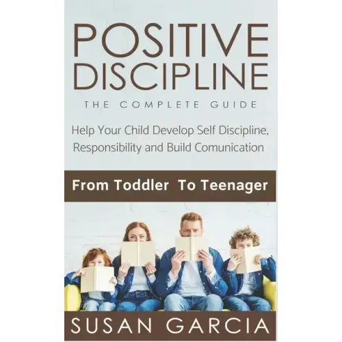 Positive Discipline: THE COMPLETE GUIDE: Help Your Child Develop Self Discipline, Responsibility and Build Comunication: From Toddler To Teenager