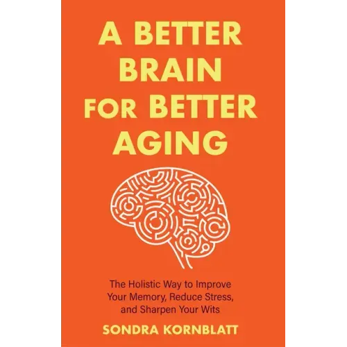 A Better Brain for Better Aging: The Holistic Way to Improve Your Memory, Reduce Stress, and Sharpen Your Wits (Brain Health, Improve Brain Function)