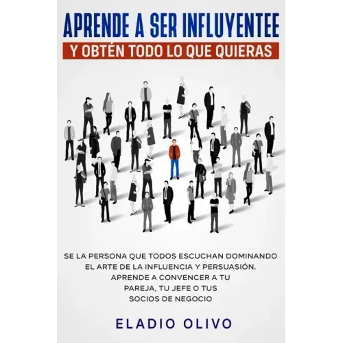 Aprende a ser influyente y obtén todo lo que quieras: Se la persona que todos escuchan dominando el arte de la influencia y persuasión. Aprende a conv