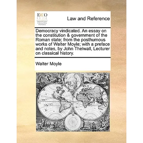 Democracy Vindicated. an Essay on the Constitution & Government of the Roman State; From the Posthumous Works of Walter Moyle; With a Preface and Note