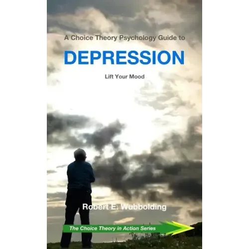 A Choice Theory Psychology Guide to Depression: Lift Your Mood