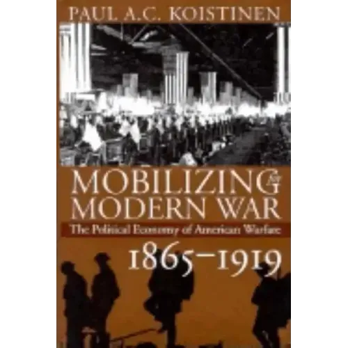 Mobilizing for Modern War: The Political Economy of American Warfare, 1865-1919
