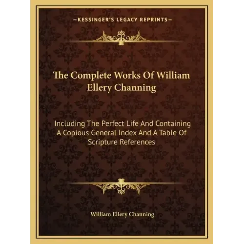 The Complete Works of William Ellery Channing: Including the Perfect Life and Containing a Copious General Index and a Table of Scripture References
