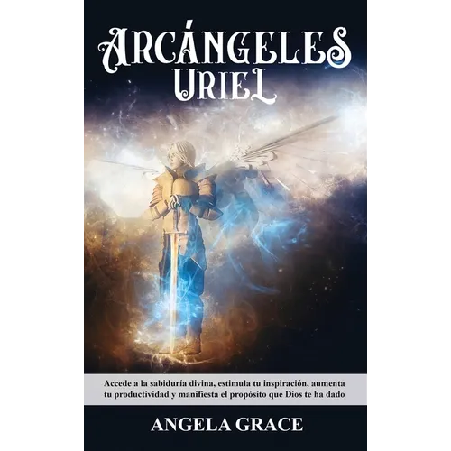Arcángeles: Uriel Accede a la sabiduría divina, estimula tu inspiración, aumenta tu productividad y manifiesta el propósito que Dios te ha dado