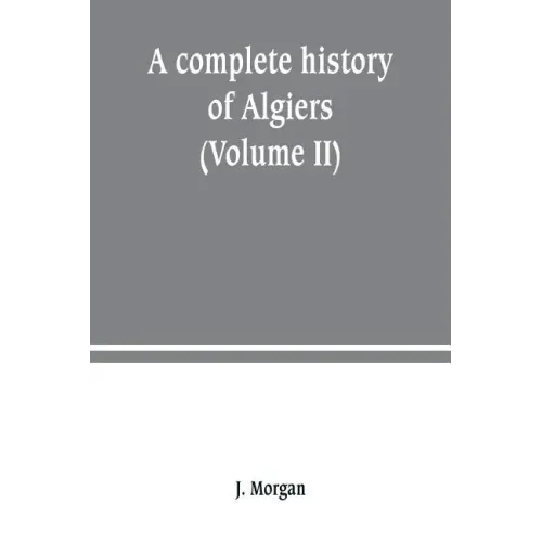 A complete history of Algiers. from the earlirft to the prefent times the whole interfperfed with many curious remarks and paffages, not touched on by