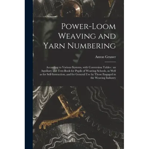 Power-loom Weaving and Yarn Numbering: According to Various Systems, With Conversion Tables: an Auxiliary and Text-book for Pupils of Weaving Schools,