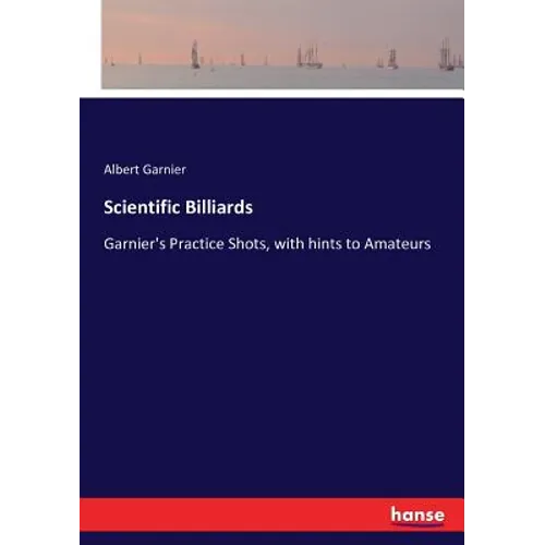 Scientific Billiards: Garnier's Practice Shots, with hints to Amateurs