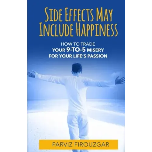 Side Effects May Include Happiness: How to Trade Your 9-to-5 Misery For Your Life's Passion