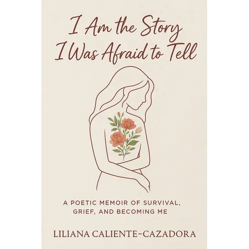 I Am the Story I Was Afraid to Tell: A Poetic Memoir of Survival, Grief, and Becoming Me