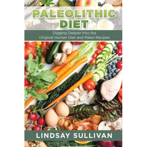 Paleolithic Diet: Digging Deeper Into the Original Human Diet and Paleo Recipes