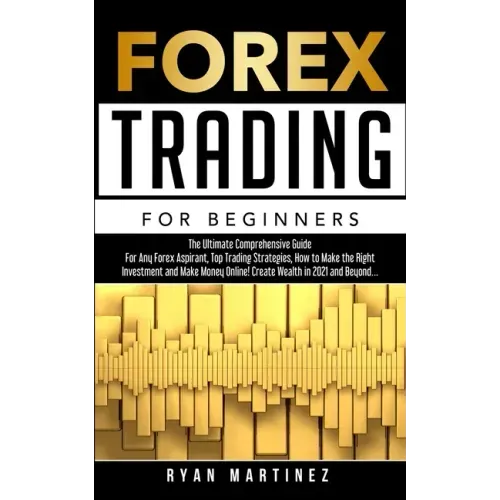 Forex Trading for Beginners: The Ultimate Comprehensive Guide For Any Forex Aspirant, Top Trading Strategies, How to Make the Right Investment and Mak