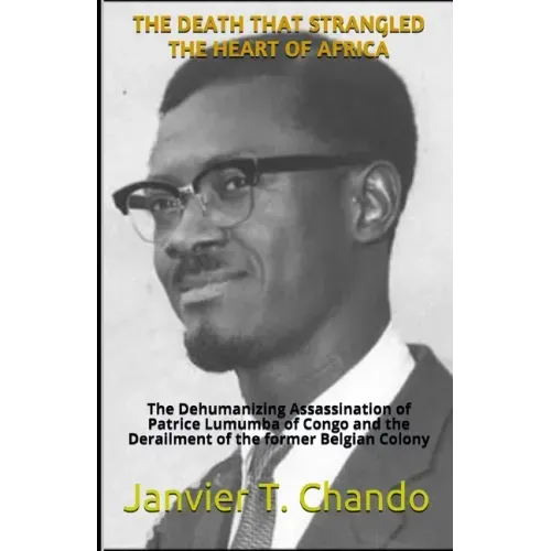 The Death That Strangled the Heart of Africa: The Dehumanizing Assassination of Patrice Lumumba of Congo and the Derailment of the former Belgian Colo