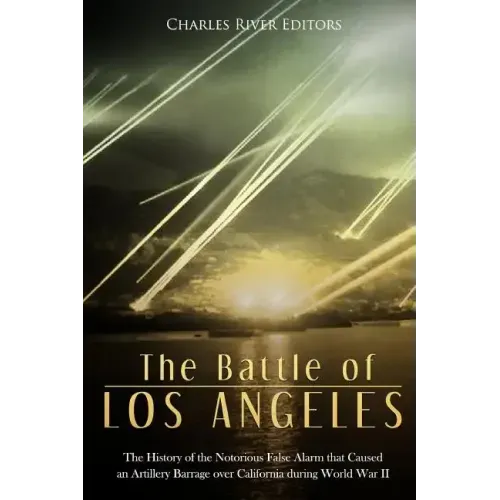 The Battle of Los Angeles: The History of the Notorious False Alarm that Caused an Artillery Barrage over California during World War II