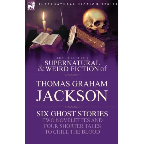 The Collected Supernatural and Weird Fiction of Thomas Graham Jackson-Six Ghost Stories-Two Novelettes and Four Shorter Tales to Chill the Blood