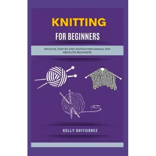 Knitting for Beginners: Intuitive, Step-by-Step Instruction Manual for Absolute Beginners