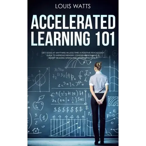 Accelerated Learning 101: Get Good at Anything in Less Time! A Positive Psychology Guide to Improve Memory, Comprehension Skills, Boost Reading