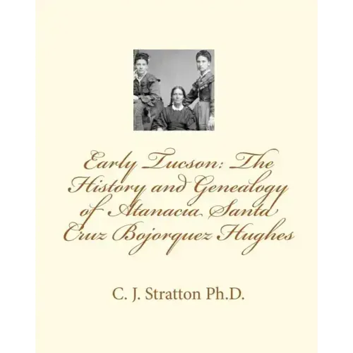 Early Tucson: The History and Genealogy of Atanacia Santa Cruz Bojorquez Hughes: Tucson: The Atanacia Santa Cruz Story