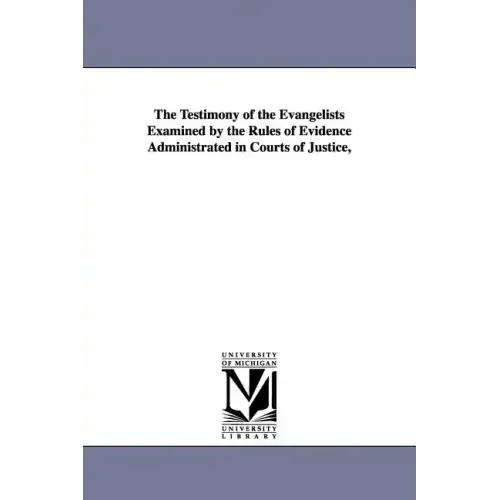 The Testimony of the Evangelists Examined by the Rules of Evidence Administrated in Courts of Justice,